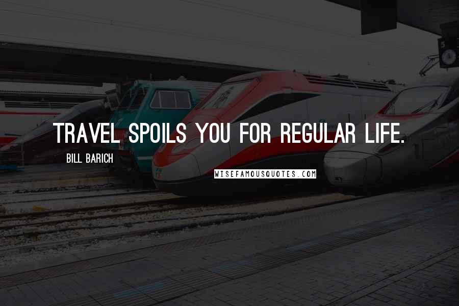 Bill Barich Quotes: Travel spoils you for regular life.