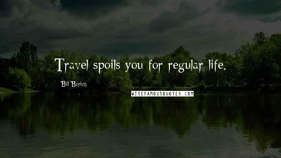 Bill Barich Quotes: Travel spoils you for regular life.