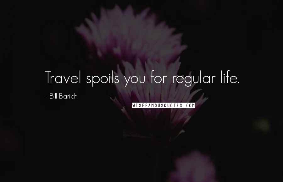 Bill Barich Quotes: Travel spoils you for regular life.