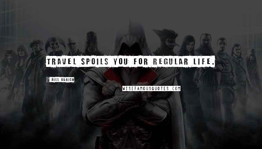 Bill Barich Quotes: Travel spoils you for regular life.