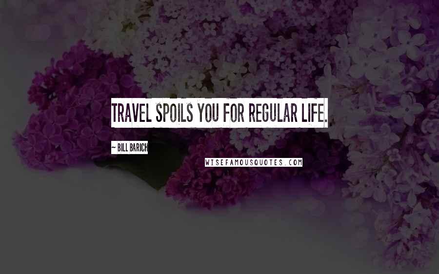 Bill Barich Quotes: Travel spoils you for regular life.