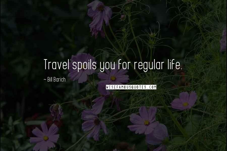 Bill Barich Quotes: Travel spoils you for regular life.