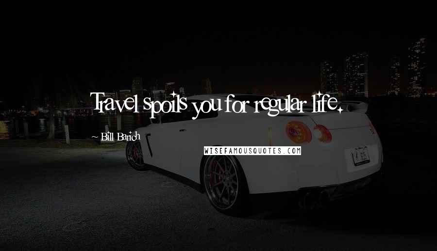 Bill Barich Quotes: Travel spoils you for regular life.