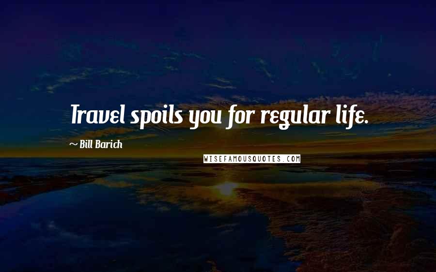 Bill Barich Quotes: Travel spoils you for regular life.