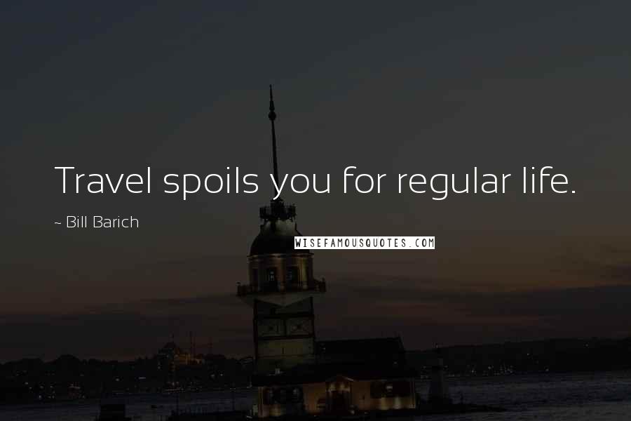 Bill Barich Quotes: Travel spoils you for regular life.