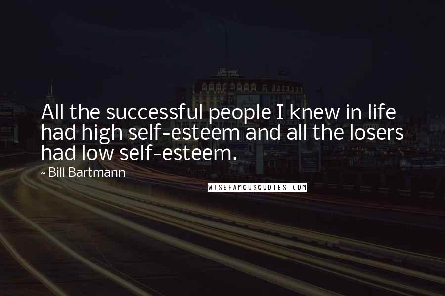 Bill Bartmann Quotes: All the successful people I knew in life had high self-esteem and all the losers had low self-esteem.