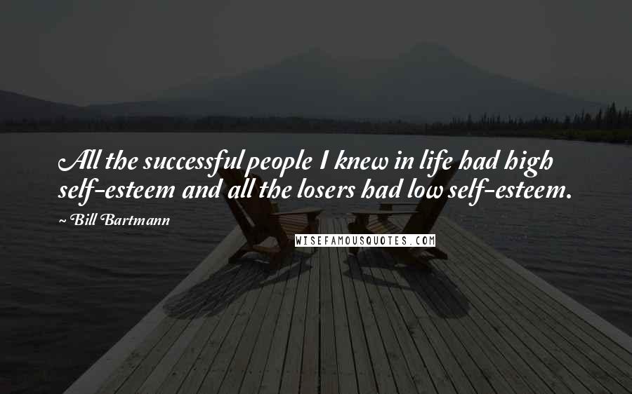 Bill Bartmann Quotes: All the successful people I knew in life had high self-esteem and all the losers had low self-esteem.