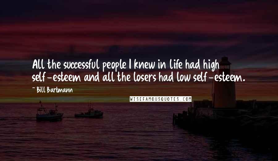 Bill Bartmann Quotes: All the successful people I knew in life had high self-esteem and all the losers had low self-esteem.