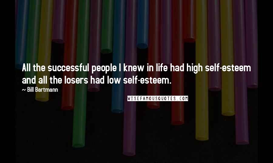 Bill Bartmann Quotes: All the successful people I knew in life had high self-esteem and all the losers had low self-esteem.