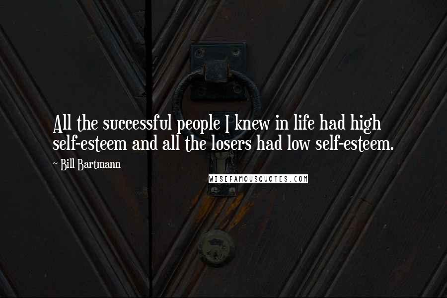 Bill Bartmann Quotes: All the successful people I knew in life had high self-esteem and all the losers had low self-esteem.