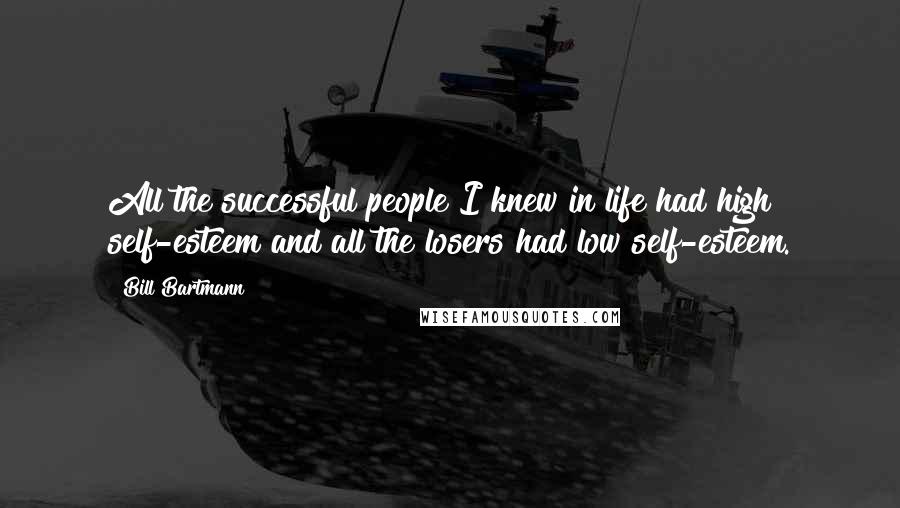 Bill Bartmann Quotes: All the successful people I knew in life had high self-esteem and all the losers had low self-esteem.