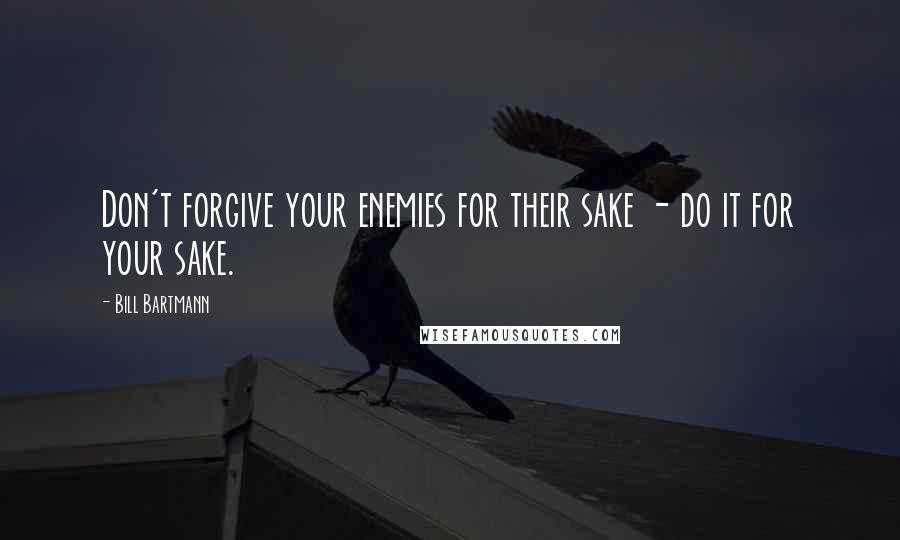 Bill Bartmann Quotes: Don't forgive your enemies for their sake - do it for your sake.