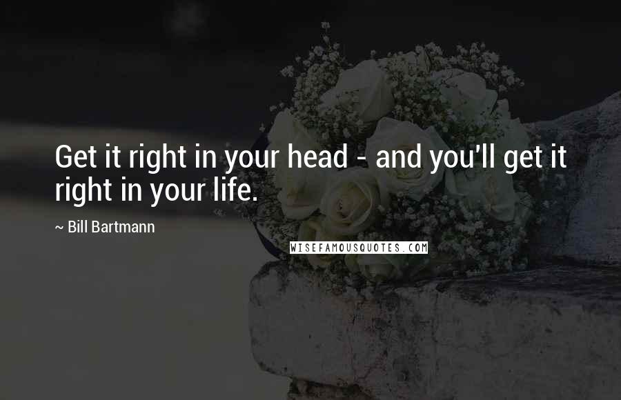 Bill Bartmann Quotes: Get it right in your head - and you'll get it right in your life.