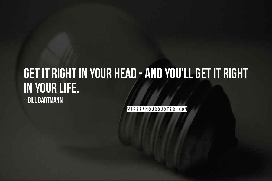 Bill Bartmann Quotes: Get it right in your head - and you'll get it right in your life.