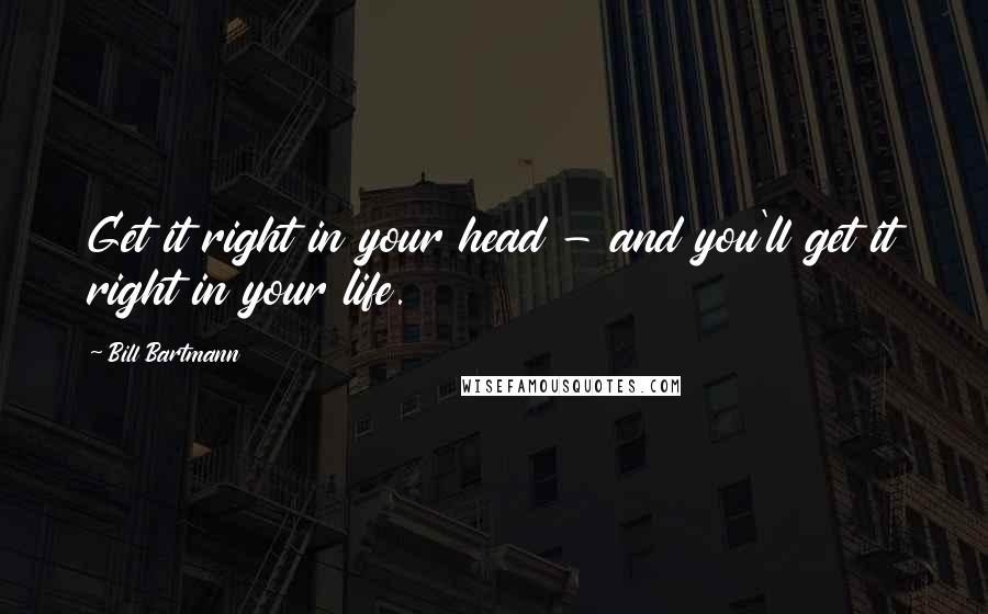 Bill Bartmann Quotes: Get it right in your head - and you'll get it right in your life.