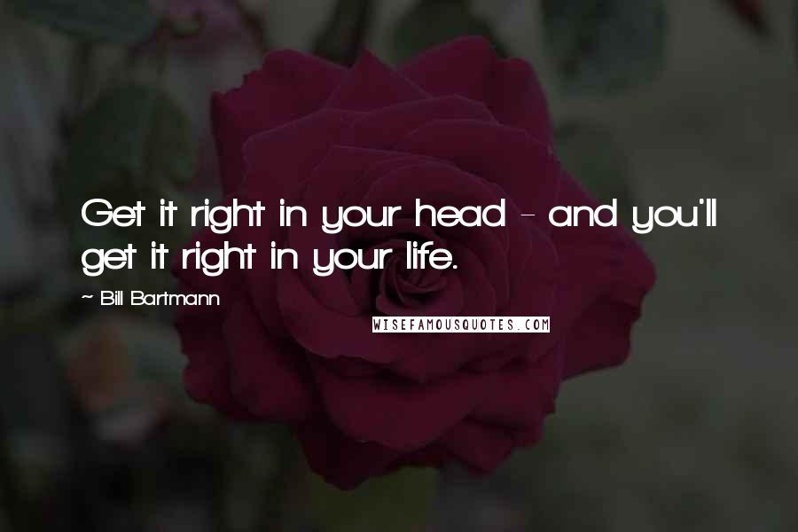 Bill Bartmann Quotes: Get it right in your head - and you'll get it right in your life.