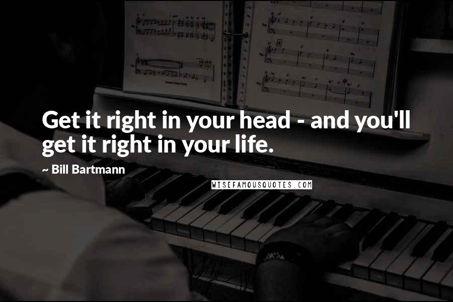 Bill Bartmann Quotes: Get it right in your head - and you'll get it right in your life.