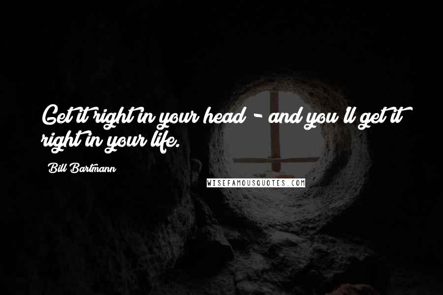 Bill Bartmann Quotes: Get it right in your head - and you'll get it right in your life.