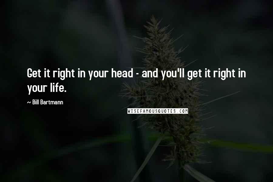 Bill Bartmann Quotes: Get it right in your head - and you'll get it right in your life.