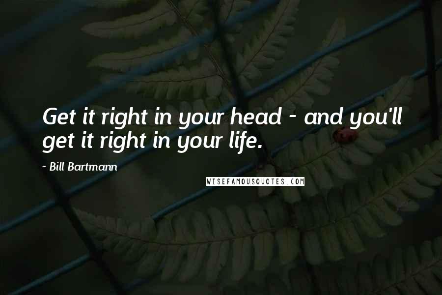 Bill Bartmann Quotes: Get it right in your head - and you'll get it right in your life.