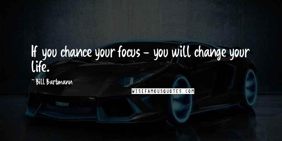 Bill Bartmann Quotes: If you chance your focus - you will change your life.