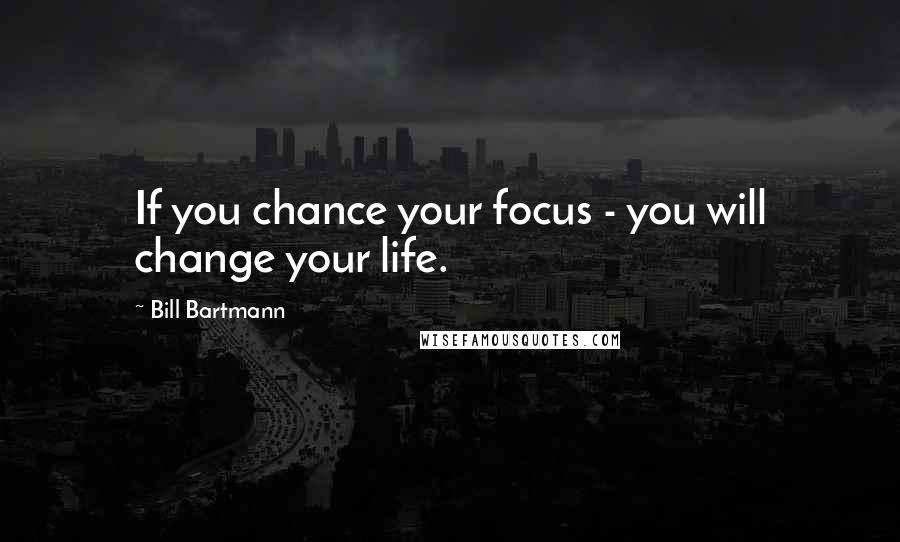 Bill Bartmann Quotes: If you chance your focus - you will change your life.