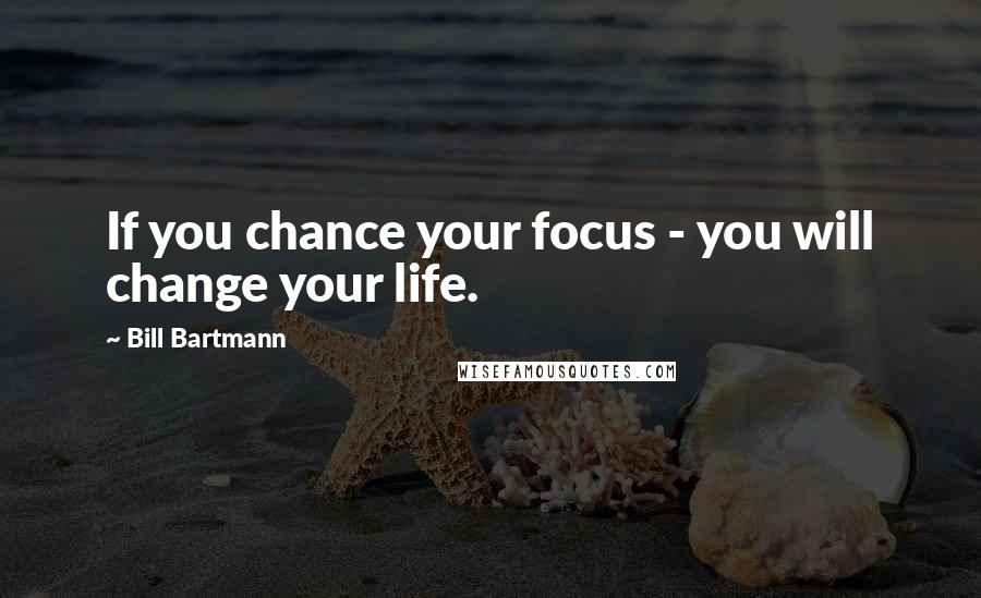 Bill Bartmann Quotes: If you chance your focus - you will change your life.