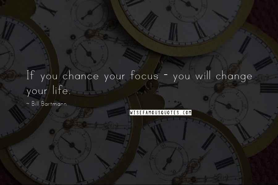 Bill Bartmann Quotes: If you chance your focus - you will change your life.