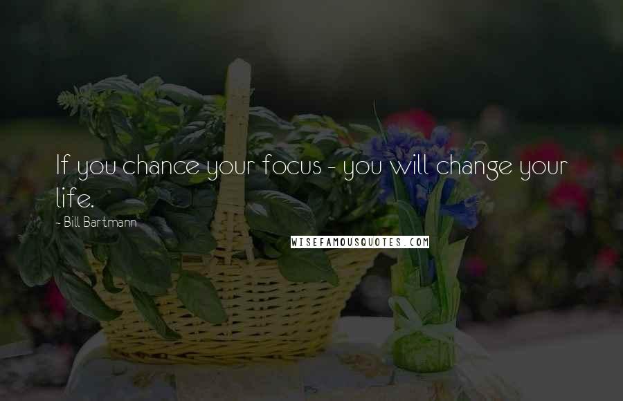 Bill Bartmann Quotes: If you chance your focus - you will change your life.