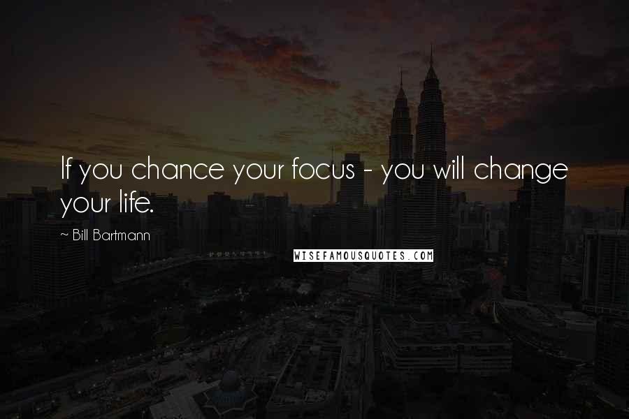 Bill Bartmann Quotes: If you chance your focus - you will change your life.