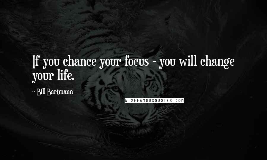 Bill Bartmann Quotes: If you chance your focus - you will change your life.