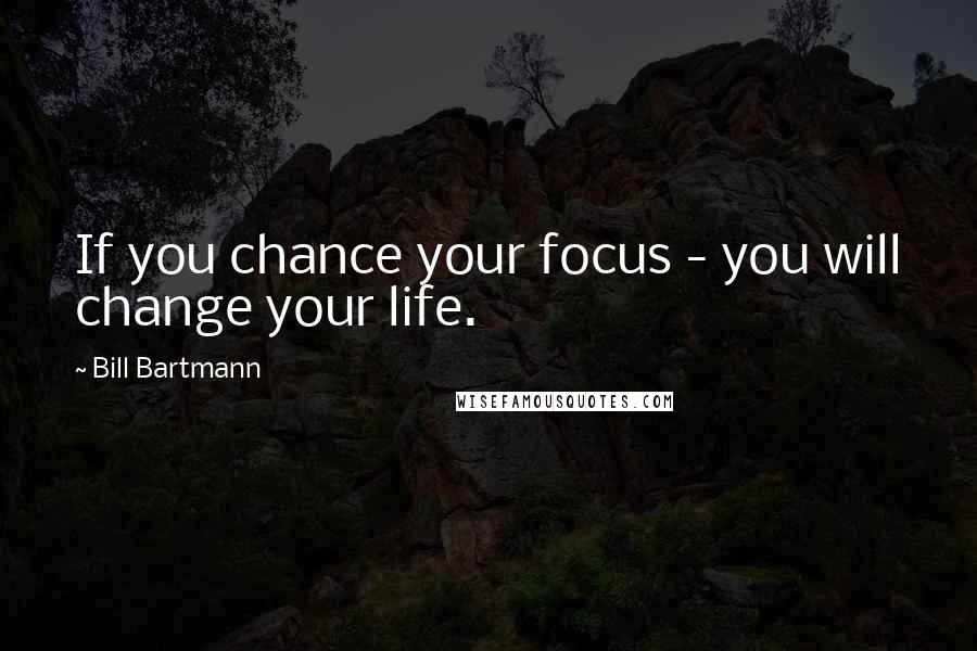 Bill Bartmann Quotes: If you chance your focus - you will change your life.