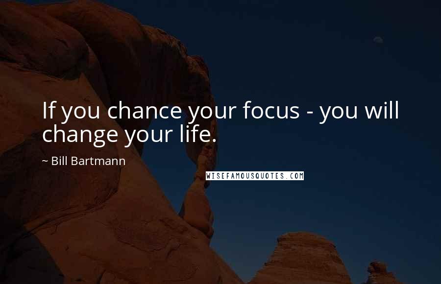 Bill Bartmann Quotes: If you chance your focus - you will change your life.