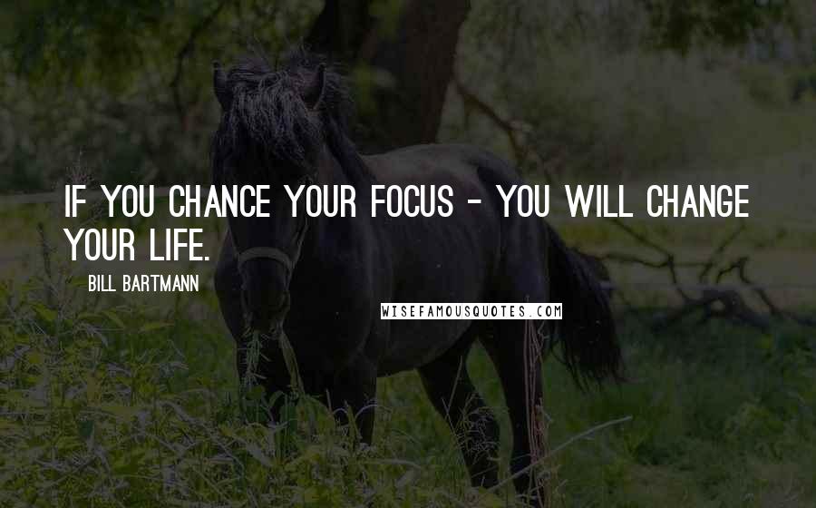 Bill Bartmann Quotes: If you chance your focus - you will change your life.