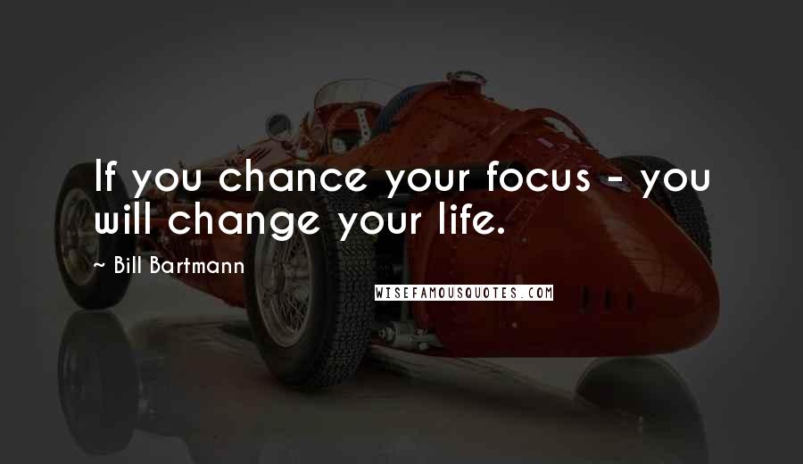 Bill Bartmann Quotes: If you chance your focus - you will change your life.