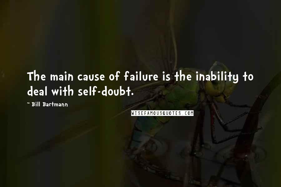 Bill Bartmann Quotes: The main cause of failure is the inability to deal with self-doubt.