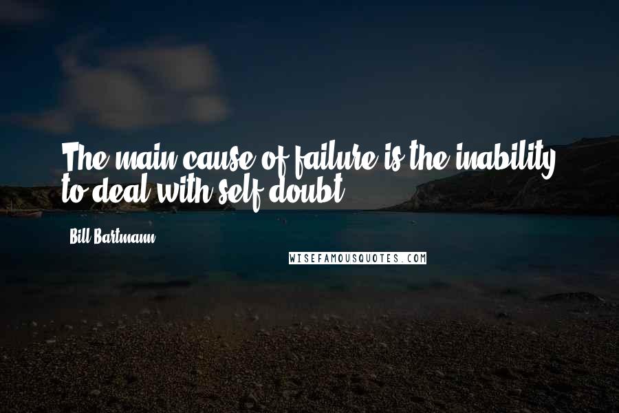 Bill Bartmann Quotes: The main cause of failure is the inability to deal with self-doubt.