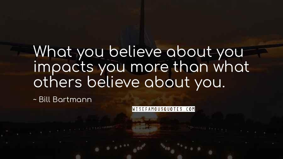 Bill Bartmann Quotes: What you believe about you impacts you more than what others believe about you.