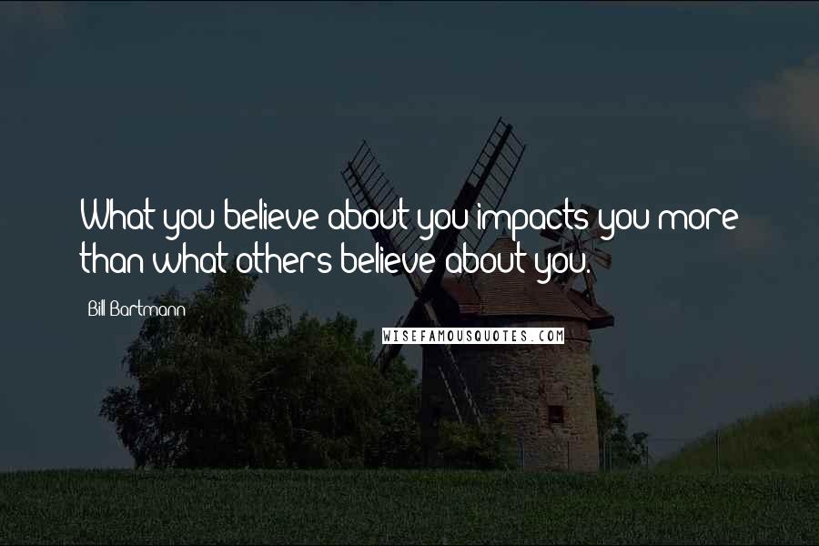 Bill Bartmann Quotes: What you believe about you impacts you more than what others believe about you.