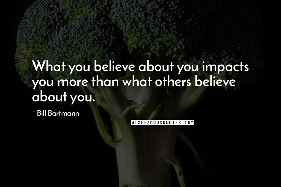 Bill Bartmann Quotes: What you believe about you impacts you more than what others believe about you.