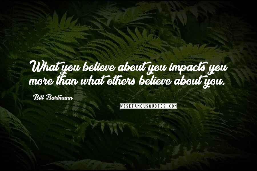 Bill Bartmann Quotes: What you believe about you impacts you more than what others believe about you.