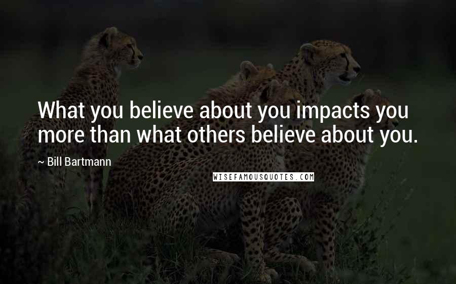 Bill Bartmann Quotes: What you believe about you impacts you more than what others believe about you.