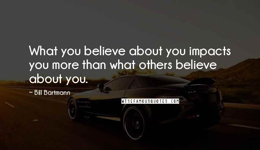 Bill Bartmann Quotes: What you believe about you impacts you more than what others believe about you.