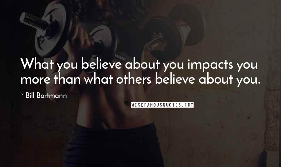 Bill Bartmann Quotes: What you believe about you impacts you more than what others believe about you.