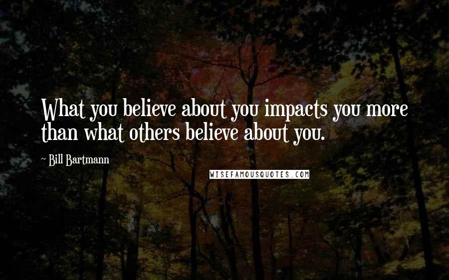 Bill Bartmann Quotes: What you believe about you impacts you more than what others believe about you.