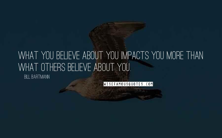 Bill Bartmann Quotes: What you believe about you impacts you more than what others believe about you.