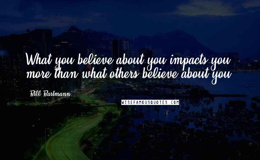 Bill Bartmann Quotes: What you believe about you impacts you more than what others believe about you.