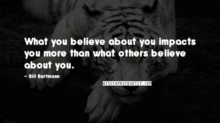 Bill Bartmann Quotes: What you believe about you impacts you more than what others believe about you.