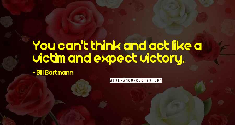 Bill Bartmann Quotes: You can't think and act like a victim and expect victory.