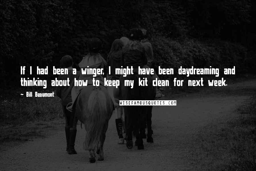 Bill Beaumont Quotes: If I had been a winger, I might have been daydreaming and thinking about how to keep my kit clean for next week.